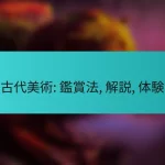 古代美術: 鑑賞法, 解説, 体験