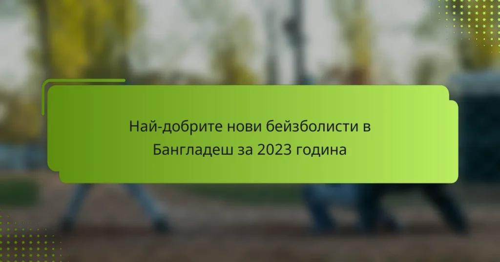 Най-добрите нови бейзболисти в Бангладеш за 2023 година