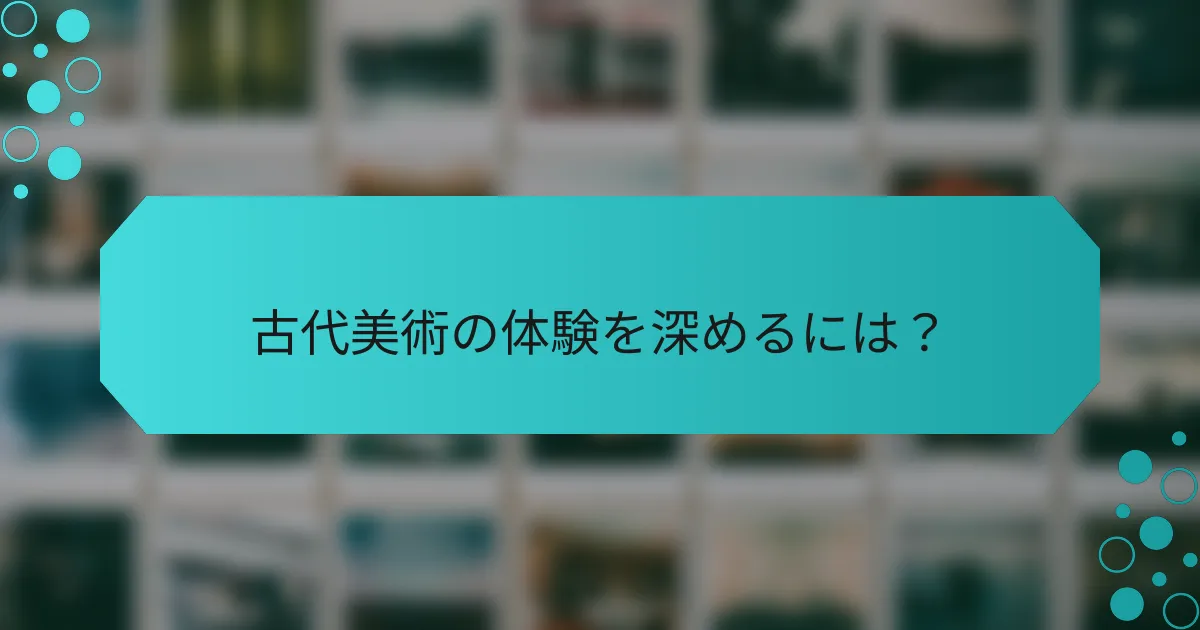 古代美術の体験を深めるには？