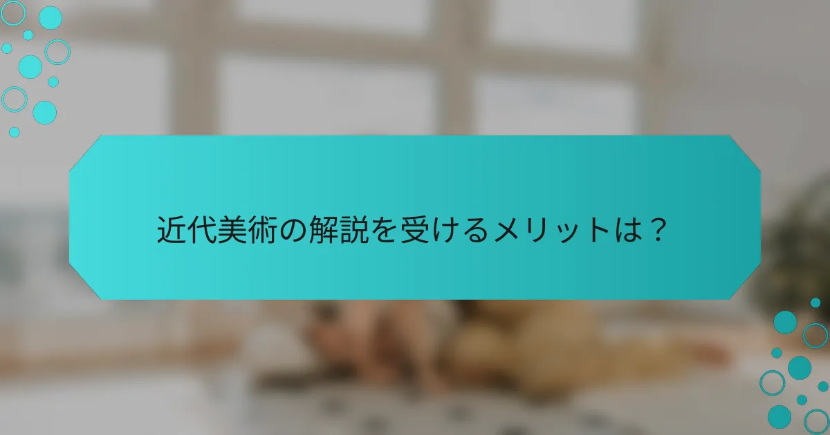 近代美術の解説を受けるメリットは？