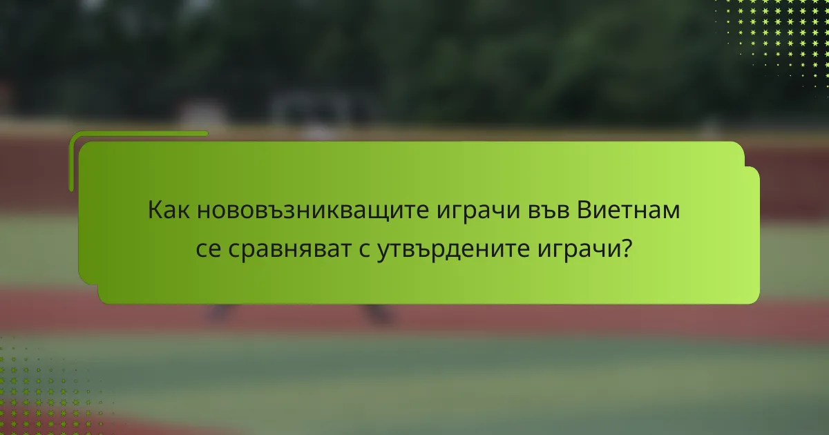 Как нововъзникващите играчи във Виетнам се сравняват с утвърдените играчи?