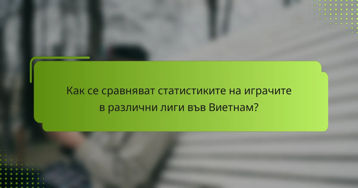 Как се сравняват статистиките на играчите в различни лиги във Виетнам?