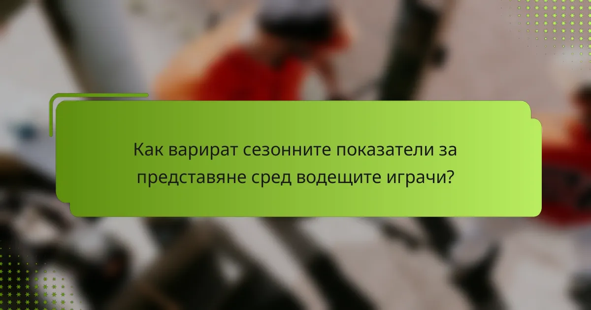Как варират сезонните показатели за представяне сред водещите играчи?