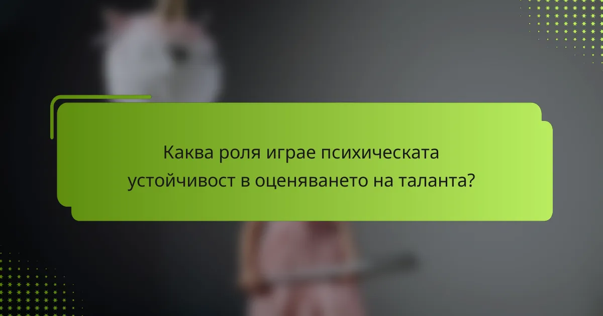 Каква роля играе психическата устойчивост в оценяването на таланта?