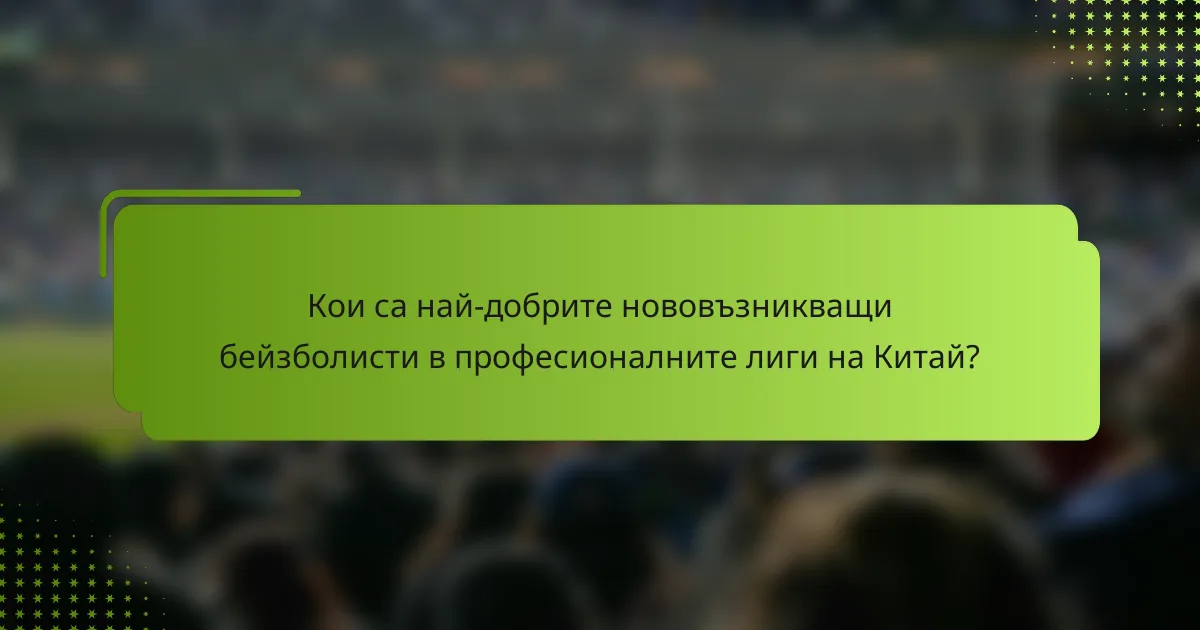 Кои са най-добрите нововъзникващи бейзболисти в професионалните лиги на Китай?