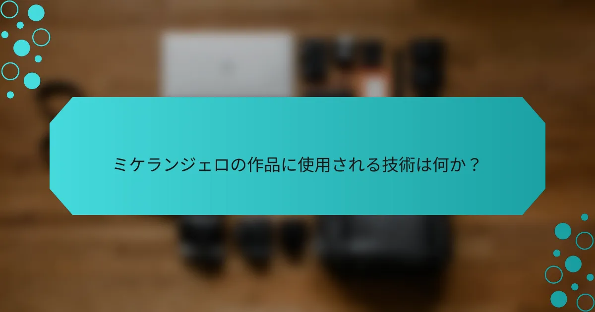 ミケランジェロの作品に使用される技術は何か？