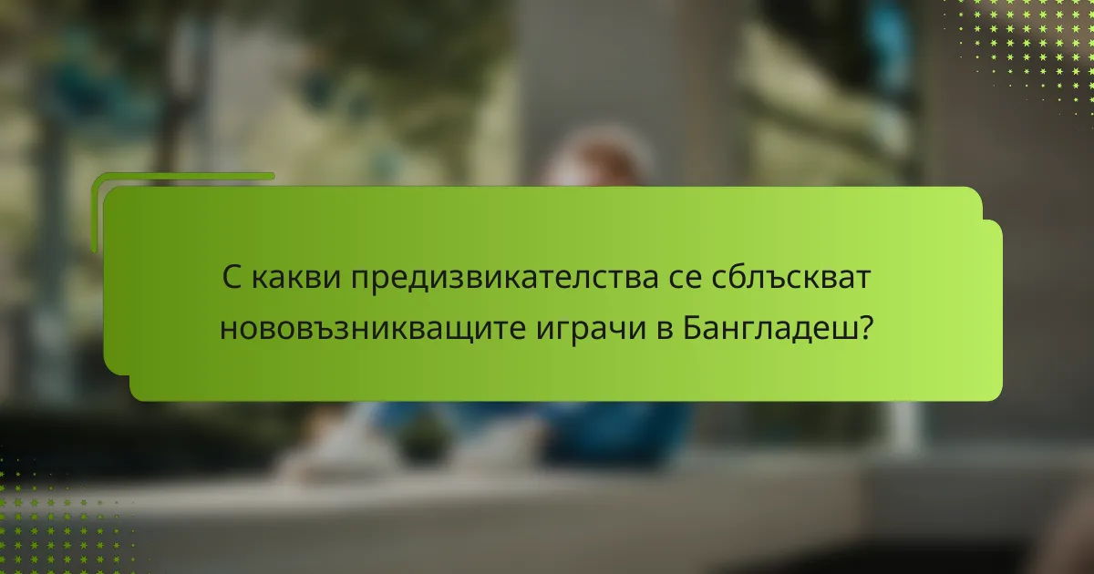 С какви предизвикателства се сблъскват нововъзникващите играчи в Бангладеш?
